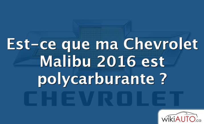 Est-ce que ma Chevrolet Malibu 2016 est polycarburante ?